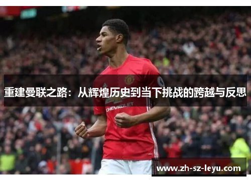 重建曼联之路:从辉煌历史到当下挑战的跨越与反思 重建曼联之路:从辉煌历史到当下挑战的跨越与反思