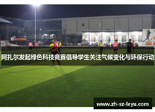 阿扎尔发起绿色科技竞赛倡导学生关注气候变化与环保行动 阿扎尔发起绿色科技竞赛倡导学生关注气候变化与环保行动