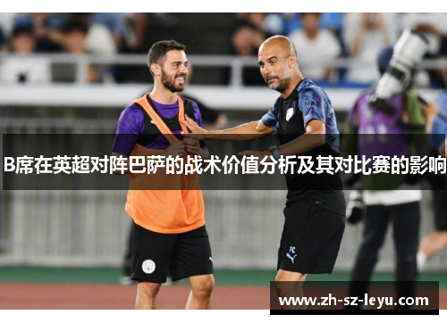 B席在英超对阵巴萨的战术价值分析及其对比赛的影响 B席在英超对阵巴萨的战术价值分析及其对比赛的影响