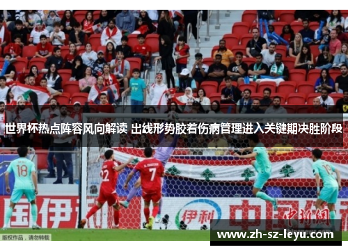 世界杯热点阵容风向解读 出线形势胶着伤病管理进入关键期决胜阶段 世界杯热点阵容风向解读 出线形势胶着伤病管理进入关键期决胜阶段