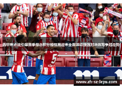 西甲焦点战引爆赛季悬念积分榜格局迎来全面波动强强对决改写争冠走势