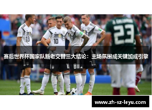 赛后世界杯国家队新老交替三大结论:主场氛围成关键加成引擎 赛后世界杯国家队新老交替三大结论:主场氛围成关键加成引擎