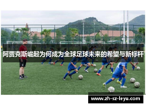 阿贾克斯崛起为何成为全球足球未来的希望与新标杆 阿贾克斯崛起为何成为全球足球未来的希望与新标杆