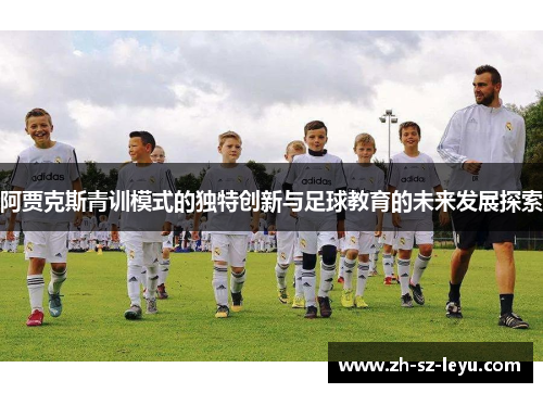阿贾克斯青训模式的独特创新与足球教育的未来发展探索 阿贾克斯青训模式的独特创新与足球教育的未来发展探索