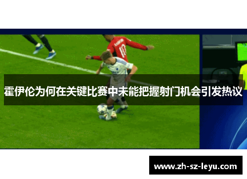 霍伊伦为何在关键比赛中未能把握射门机会引发热议 霍伊伦为何在关键比赛中未能把握射门机会引发热议