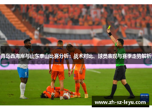 青岛西海岸与山东泰山比赛分析:战术对比、球员表现与赛季走势解析 青岛西海岸与山东泰山比赛分析:战术对比、球员表现与赛季走势解析