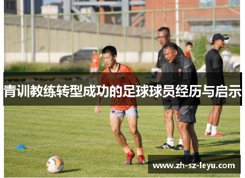 青训教练转型成功的足球球员经历与启示 青训教练转型成功的足球球员经历与启示