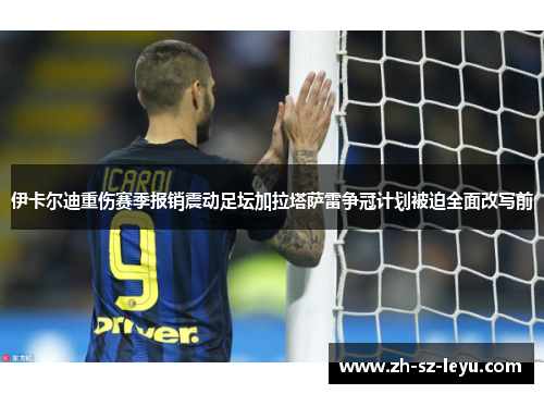 伊卡尔迪重伤赛季报销震动足坛加拉塔萨雷争冠计划被迫全面改写前 伊卡尔迪重伤赛季报销震动足坛加拉塔萨雷争冠计划被迫全面改写前