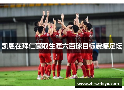 凯恩在拜仁豪取生涯六百球目标震撼足坛 凯恩在拜仁豪取生涯六百球目标震撼足坛