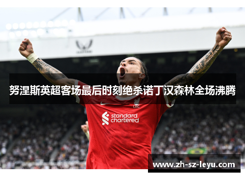 努涅斯英超客场最后时刻绝杀诺丁汉森林全场沸腾 努涅斯英超客场最后时刻绝杀诺丁汉森林全场沸腾