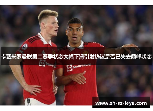 卡塞米罗曼联第二赛季状态大幅下滑引发热议是否已失去巅峰状态 卡塞米罗曼联第二赛季状态大幅下滑引发热议是否已失去巅峰状态