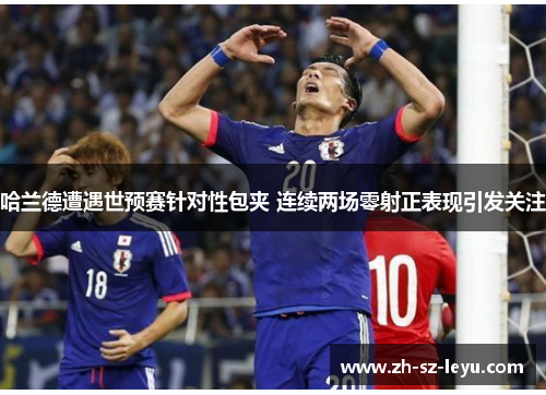哈兰德遭遇世预赛针对性包夹 连续两场零射正表现引发关注
