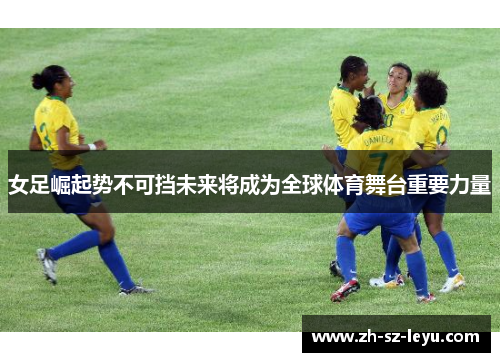 女足崛起势不可挡未来将成为全球体育舞台重要力量 女足崛起势不可挡未来将成为全球体育舞台重要力量