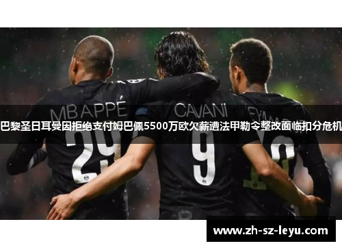 巴黎圣日耳曼因拒绝支付姆巴佩5500万欧欠薪遭法甲勒令整改面临扣分危机 巴黎圣日耳曼因拒绝支付姆巴佩5500万欧欠薪遭法甲勒令整改面临扣分危机