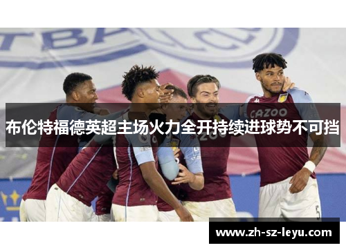 布伦特福德英超主场火力全开持续进球势不可挡 布伦特福德英超主场火力全开持续进球势不可挡