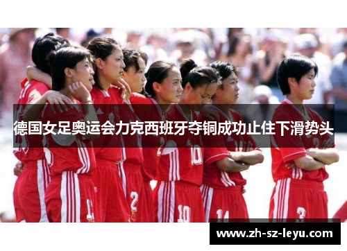 德国女足奥运会力克西班牙夺铜成功止住下滑势头
