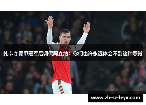 扎卡夺德甲冠军后调侃阿森纳:你们也许永远体会不到这种感觉 扎卡夺德甲冠军后调侃阿森纳:你们也许永远体会不到这种感觉