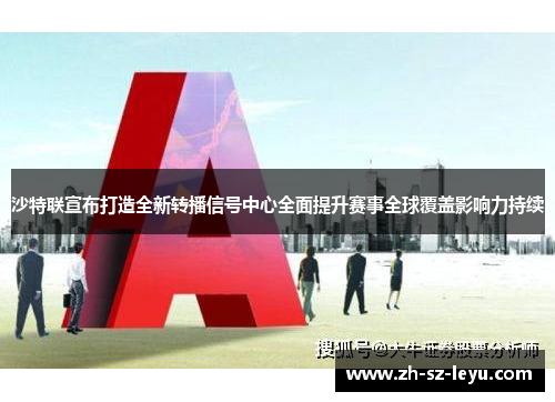 沙特联宣布打造全新转播信号中心全面提升赛事全球覆盖影响力持续 沙特联宣布打造全新转播信号中心全面提升赛事全球覆盖影响力持续