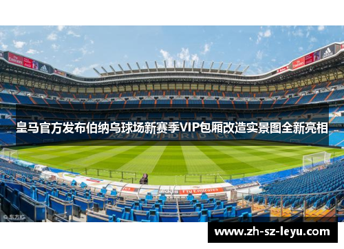 皇马官方发布伯纳乌球场新赛季VIP包厢改造实景图全新亮相 皇马官方发布伯纳乌球场新赛季VIP包厢改造实景图全新亮相