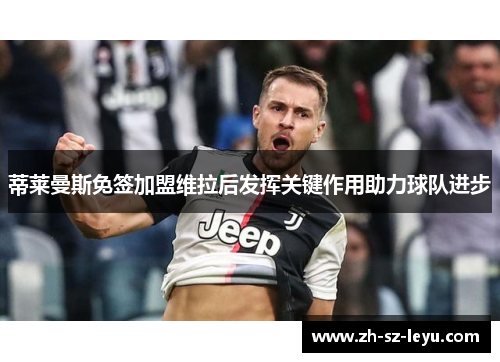 蒂莱曼斯免签加盟维拉后发挥关键作用助力球队进步 蒂莱曼斯免签加盟维拉后发挥关键作用助力球队进步