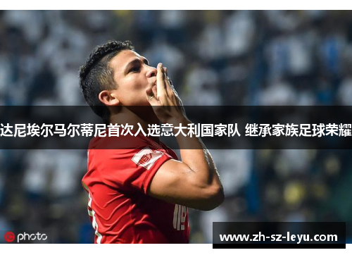 达尼埃尔马尔蒂尼首次入选意大利国家队 继承家族足球荣耀 达尼埃尔马尔蒂尼首次入选意大利国家队 继承家族足球荣耀