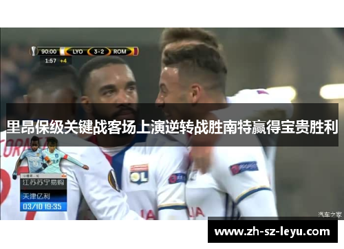 里昂保级关键战客场上演逆转战胜南特赢得宝贵胜利 里昂保级关键战客场上演逆转战胜南特赢得宝贵胜利