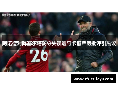 阿诺德对阵塞尔塔防守失误遭马卡报严厉批评引热议 阿诺德对阵塞尔塔防守失误遭马卡报严厉批评引热议