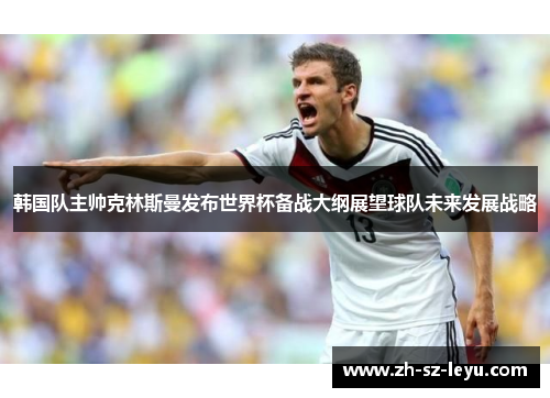 韩国队主帅克林斯曼发布世界杯备战大纲展望球队未来发展战略