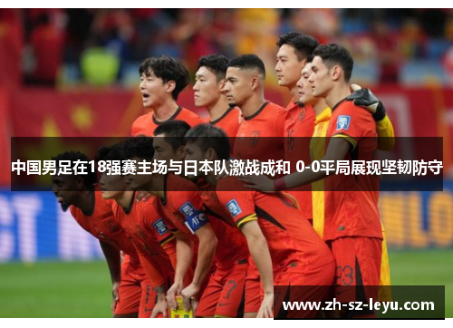 中国男足在18强赛主场与日本队激战成和 0-0平局展现坚韧防守