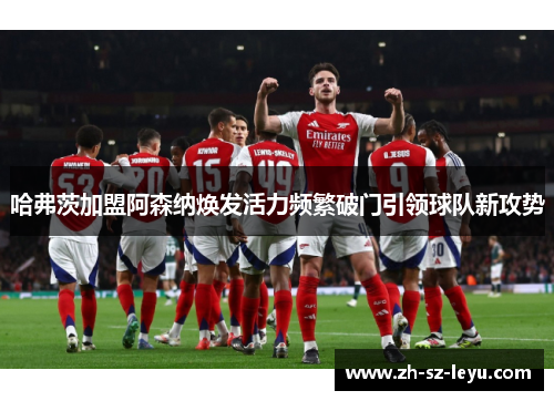 哈弗茨加盟阿森纳焕发活力频繁破门引领球队新攻势