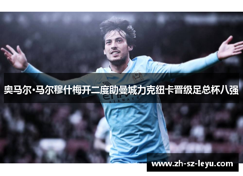 奥马尔·马尔穆什梅开二度助曼城力克纽卡晋级足总杯八强