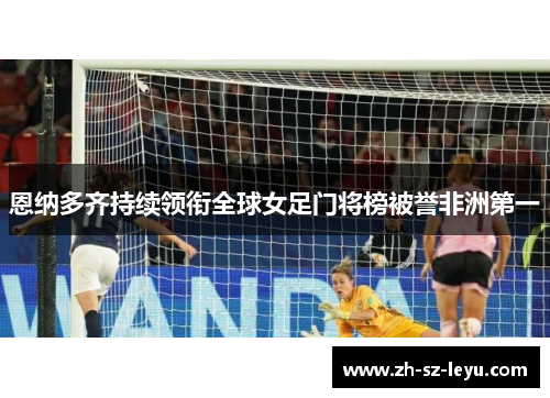恩纳多齐持续领衔全球女足门将榜被誉非洲第一 恩纳多齐持续领衔全球女足门将榜被誉非洲第一