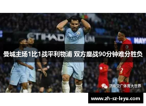 曼城主场1比1战平利物浦 双方鏖战90分钟难分胜负 曼城主场1比1战平利物浦 双方鏖战90分钟难分胜负