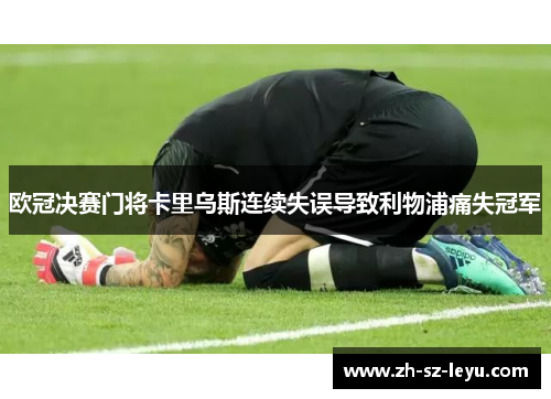 欧冠决赛门将卡里乌斯连续失误导致利物浦痛失冠军 欧冠决赛门将卡里乌斯连续失误导致利物浦痛失冠军