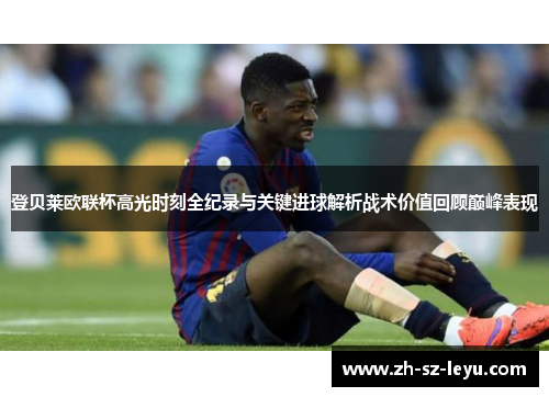 登贝莱欧联杯高光时刻全纪录与关键进球解析战术价值回顾巅峰表现