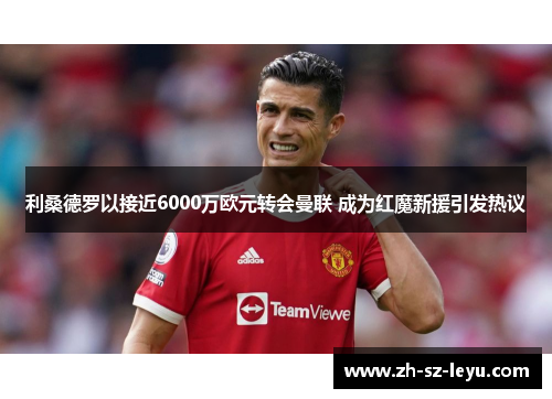 利桑德罗以接近6000万欧元转会曼联 成为红魔新援引发热议 利桑德罗以接近6000万欧元转会曼联 成为红魔新援引发热议